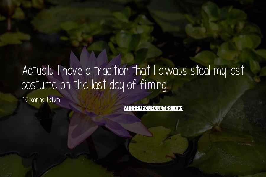 Channing Tatum Quotes: Actually I have a tradition that I always steal my last costume on the last day of filming.
