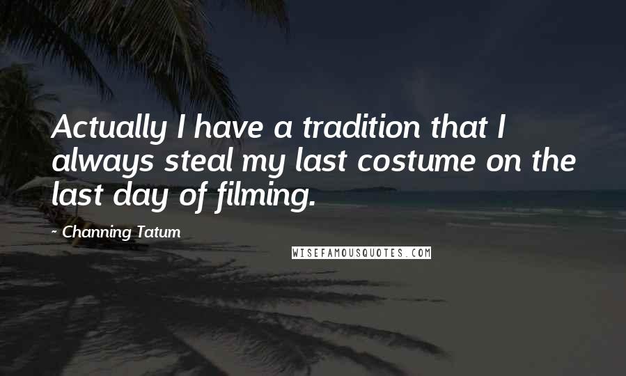 Channing Tatum Quotes: Actually I have a tradition that I always steal my last costume on the last day of filming.