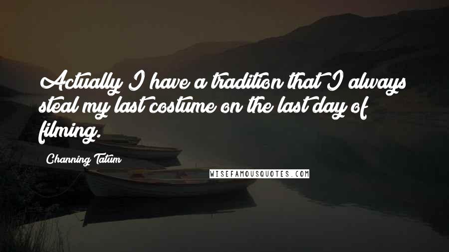 Channing Tatum Quotes: Actually I have a tradition that I always steal my last costume on the last day of filming.