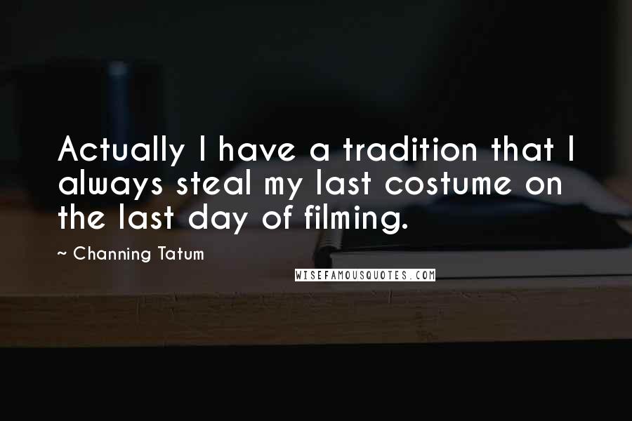 Channing Tatum Quotes: Actually I have a tradition that I always steal my last costume on the last day of filming.