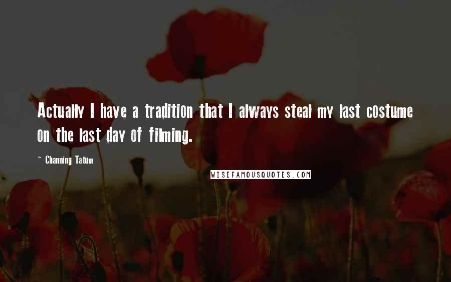 Channing Tatum Quotes: Actually I have a tradition that I always steal my last costume on the last day of filming.