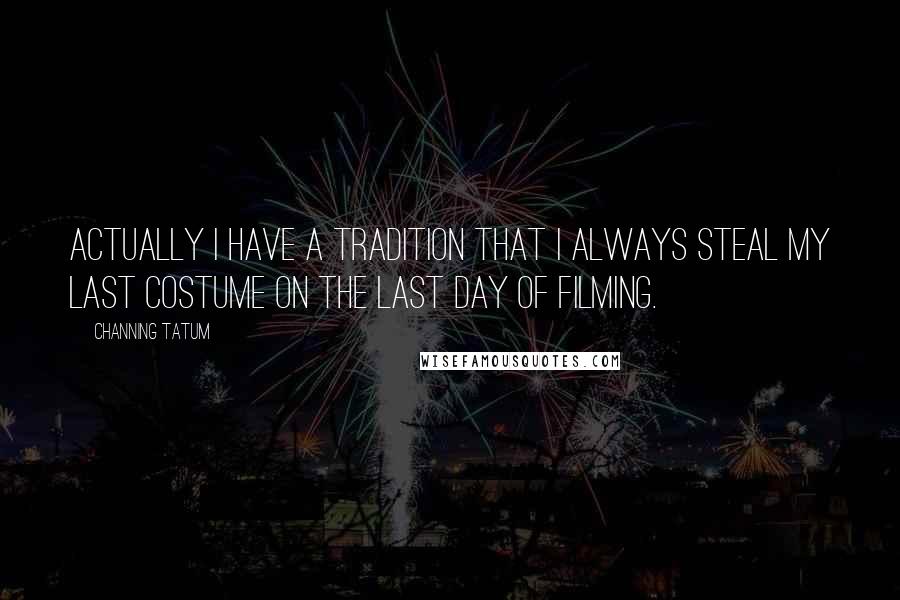 Channing Tatum Quotes: Actually I have a tradition that I always steal my last costume on the last day of filming.