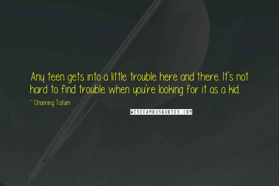 Channing Tatum Quotes: Any teen gets into a little trouble here and there. It's not hard to find trouble when you're looking for it as a kid.