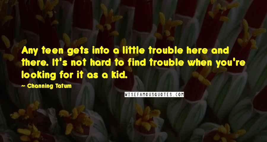 Channing Tatum Quotes: Any teen gets into a little trouble here and there. It's not hard to find trouble when you're looking for it as a kid.