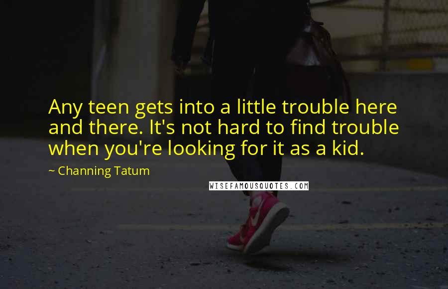 Channing Tatum Quotes: Any teen gets into a little trouble here and there. It's not hard to find trouble when you're looking for it as a kid.