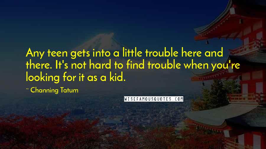 Channing Tatum Quotes: Any teen gets into a little trouble here and there. It's not hard to find trouble when you're looking for it as a kid.