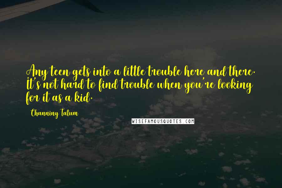 Channing Tatum Quotes: Any teen gets into a little trouble here and there. It's not hard to find trouble when you're looking for it as a kid.