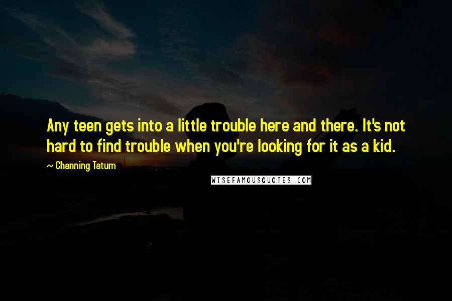 Channing Tatum Quotes: Any teen gets into a little trouble here and there. It's not hard to find trouble when you're looking for it as a kid.