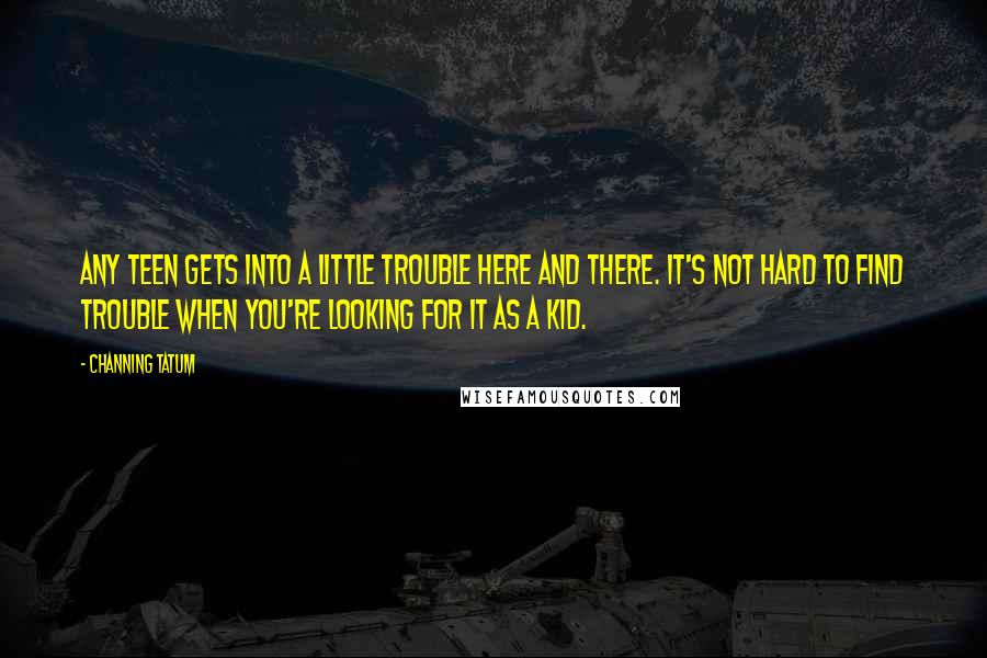 Channing Tatum Quotes: Any teen gets into a little trouble here and there. It's not hard to find trouble when you're looking for it as a kid.