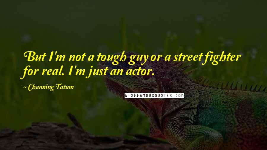Channing Tatum Quotes: But I'm not a tough guy or a street fighter for real. I'm just an actor.