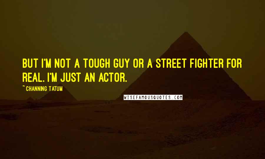 Channing Tatum Quotes: But I'm not a tough guy or a street fighter for real. I'm just an actor.