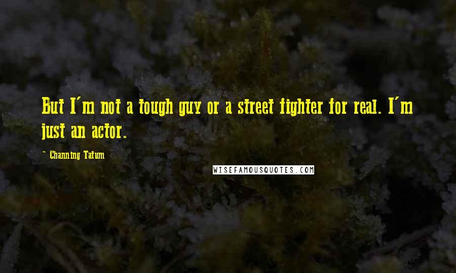 Channing Tatum Quotes: But I'm not a tough guy or a street fighter for real. I'm just an actor.