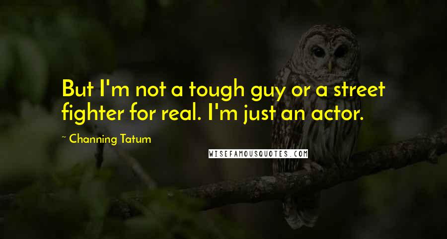 Channing Tatum Quotes: But I'm not a tough guy or a street fighter for real. I'm just an actor.