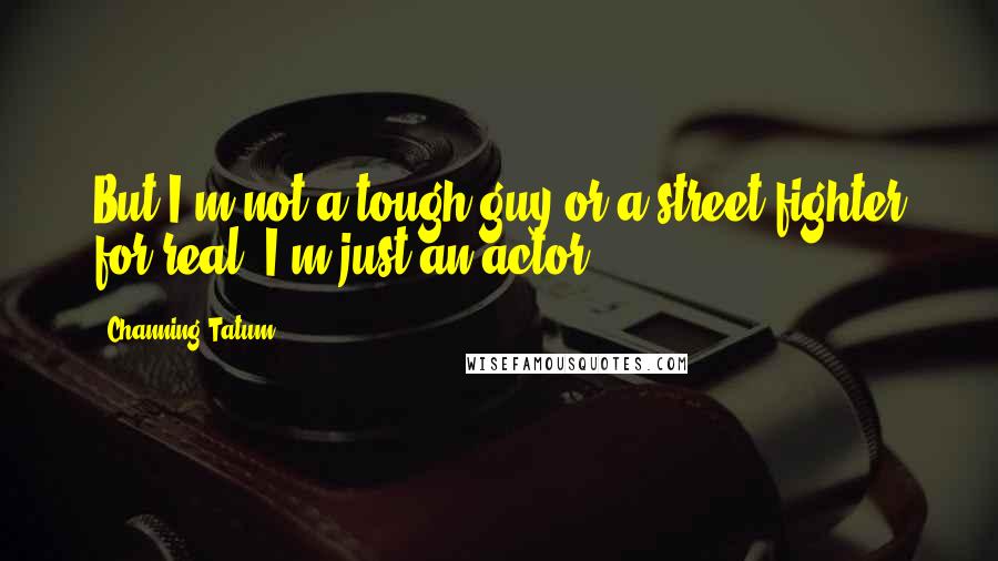 Channing Tatum Quotes: But I'm not a tough guy or a street fighter for real. I'm just an actor.