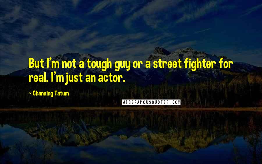 Channing Tatum Quotes: But I'm not a tough guy or a street fighter for real. I'm just an actor.