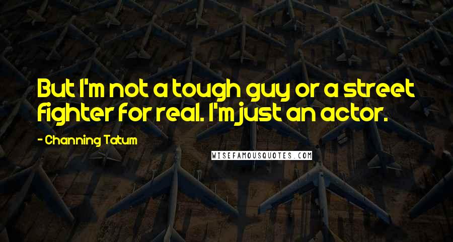 Channing Tatum Quotes: But I'm not a tough guy or a street fighter for real. I'm just an actor.