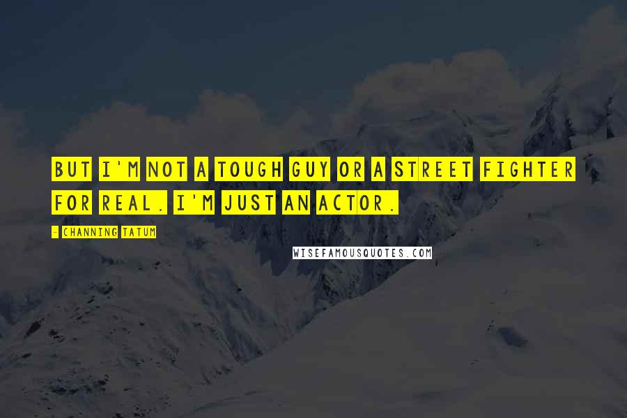 Channing Tatum Quotes: But I'm not a tough guy or a street fighter for real. I'm just an actor.