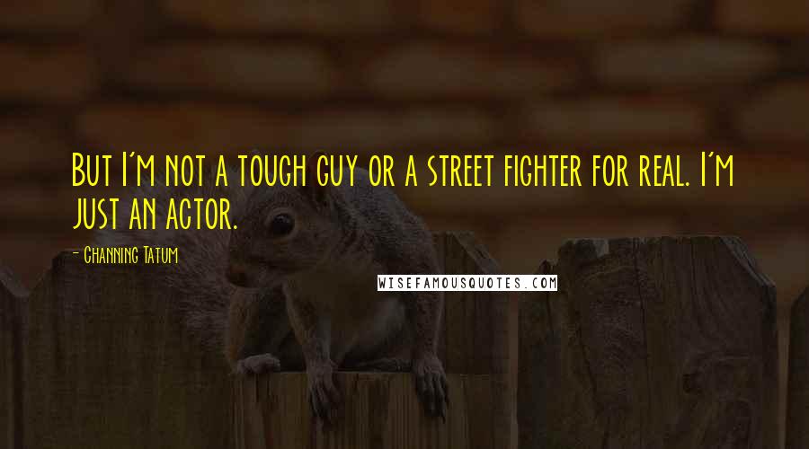 Channing Tatum Quotes: But I'm not a tough guy or a street fighter for real. I'm just an actor.