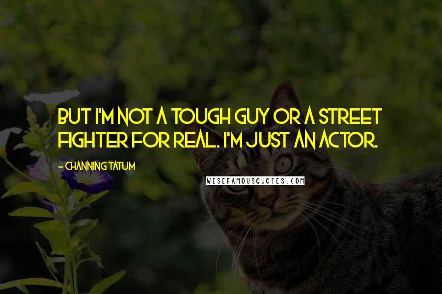 Channing Tatum Quotes: But I'm not a tough guy or a street fighter for real. I'm just an actor.