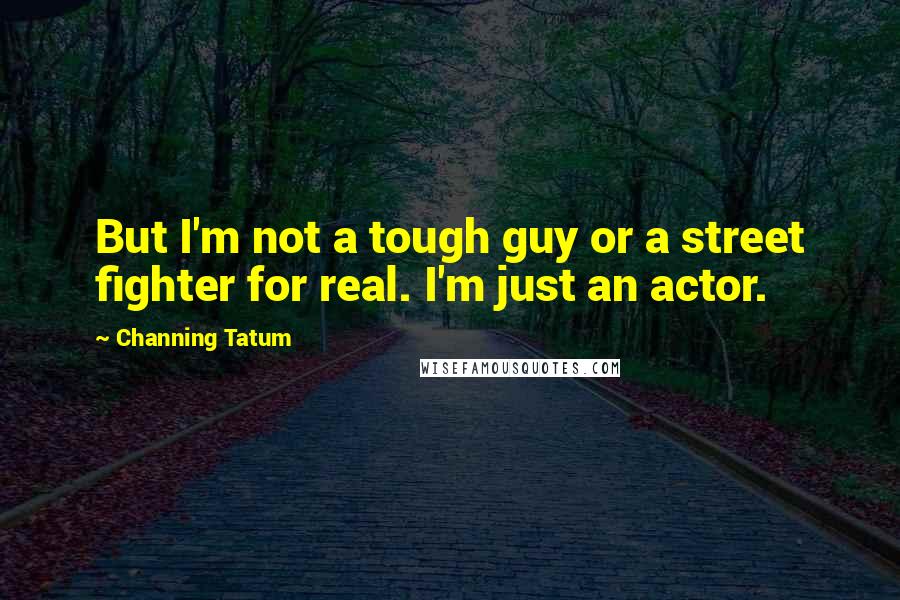 Channing Tatum Quotes: But I'm not a tough guy or a street fighter for real. I'm just an actor.