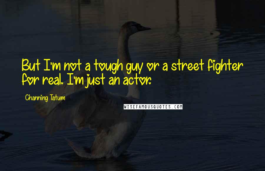 Channing Tatum Quotes: But I'm not a tough guy or a street fighter for real. I'm just an actor.