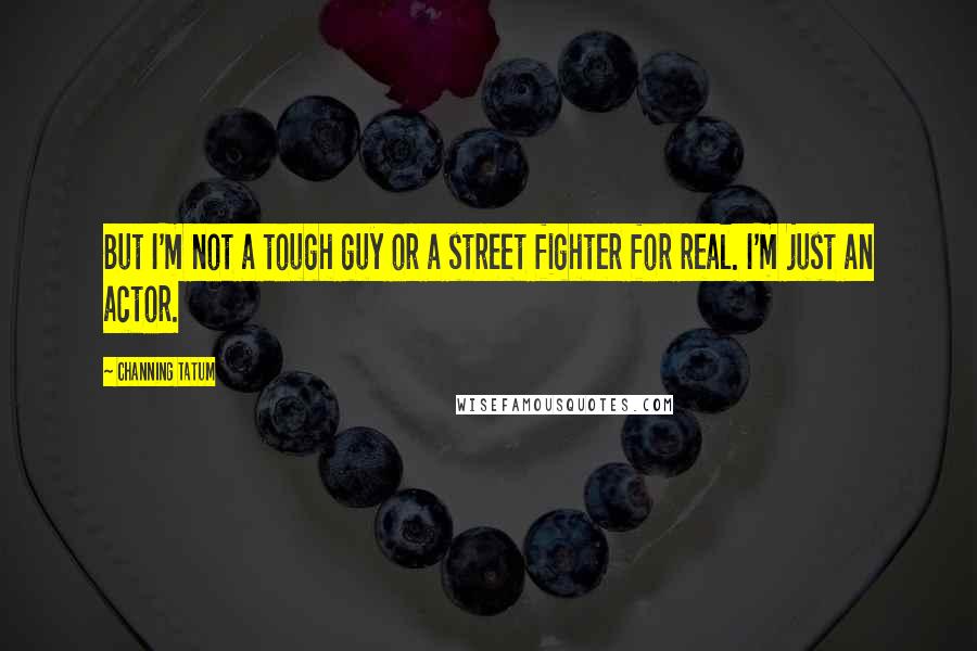 Channing Tatum Quotes: But I'm not a tough guy or a street fighter for real. I'm just an actor.