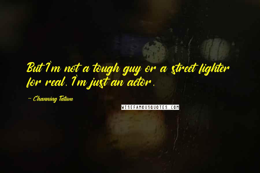 Channing Tatum Quotes: But I'm not a tough guy or a street fighter for real. I'm just an actor.