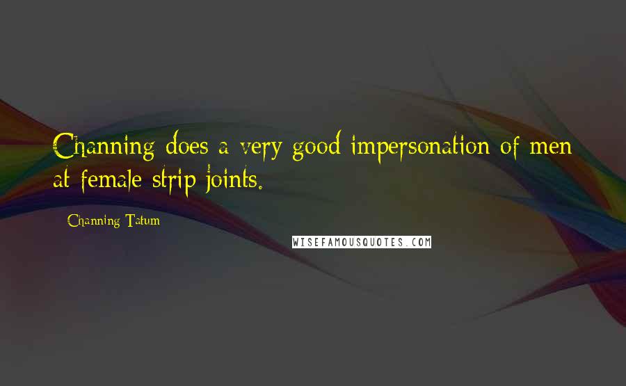 Channing Tatum Quotes: Channing does a very good impersonation of men at female strip joints.
