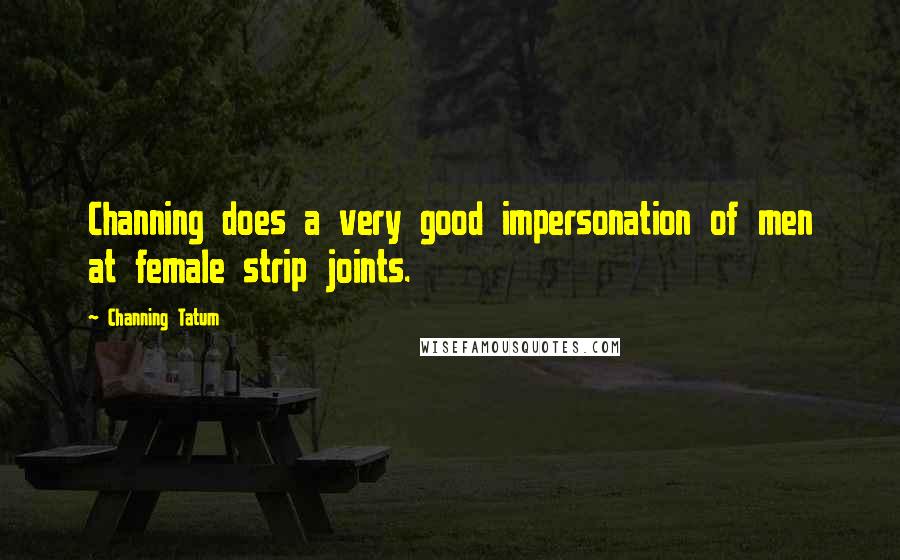 Channing Tatum Quotes: Channing does a very good impersonation of men at female strip joints.