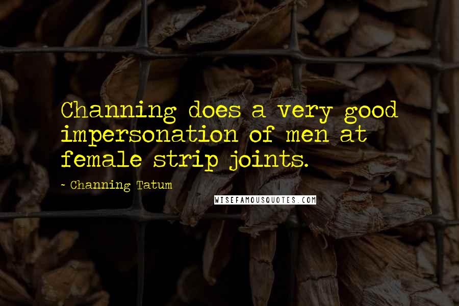 Channing Tatum Quotes: Channing does a very good impersonation of men at female strip joints.