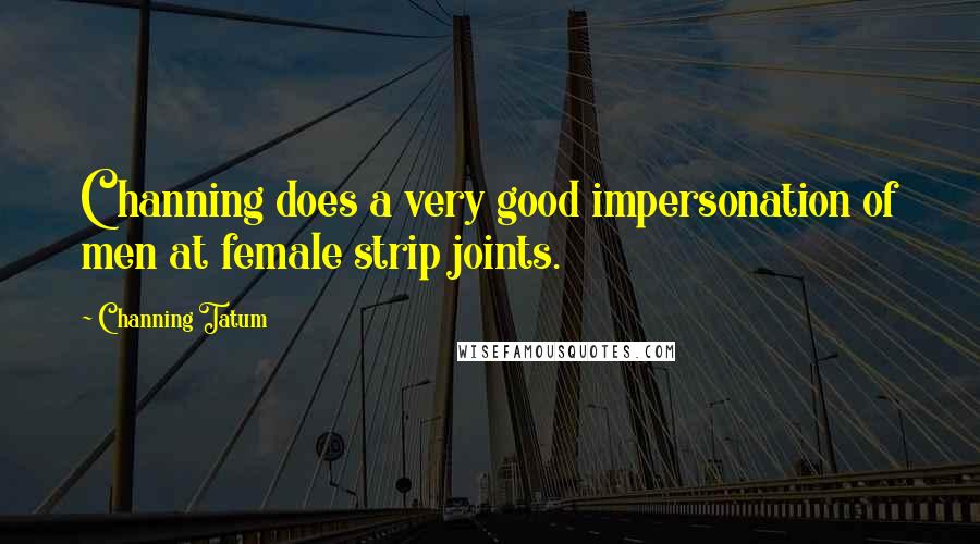 Channing Tatum Quotes: Channing does a very good impersonation of men at female strip joints.
