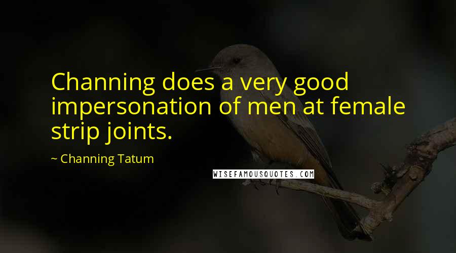 Channing Tatum Quotes: Channing does a very good impersonation of men at female strip joints.