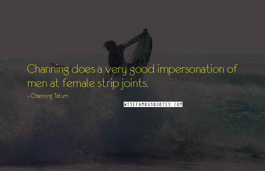 Channing Tatum Quotes: Channing does a very good impersonation of men at female strip joints.