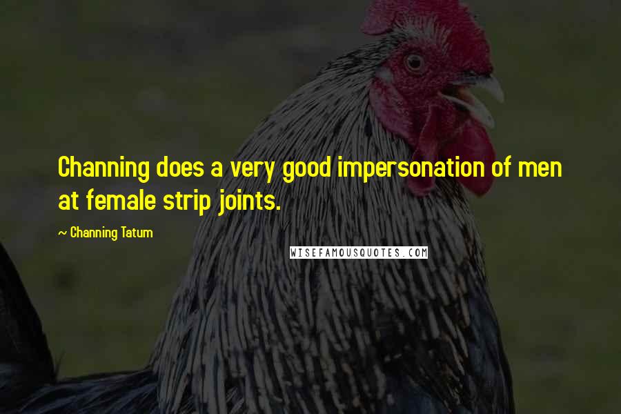 Channing Tatum Quotes: Channing does a very good impersonation of men at female strip joints.