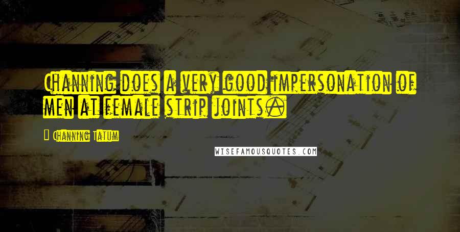 Channing Tatum Quotes: Channing does a very good impersonation of men at female strip joints.