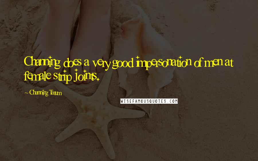 Channing Tatum Quotes: Channing does a very good impersonation of men at female strip joints.