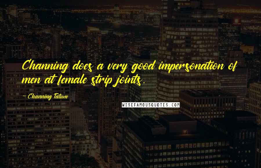 Channing Tatum Quotes: Channing does a very good impersonation of men at female strip joints.