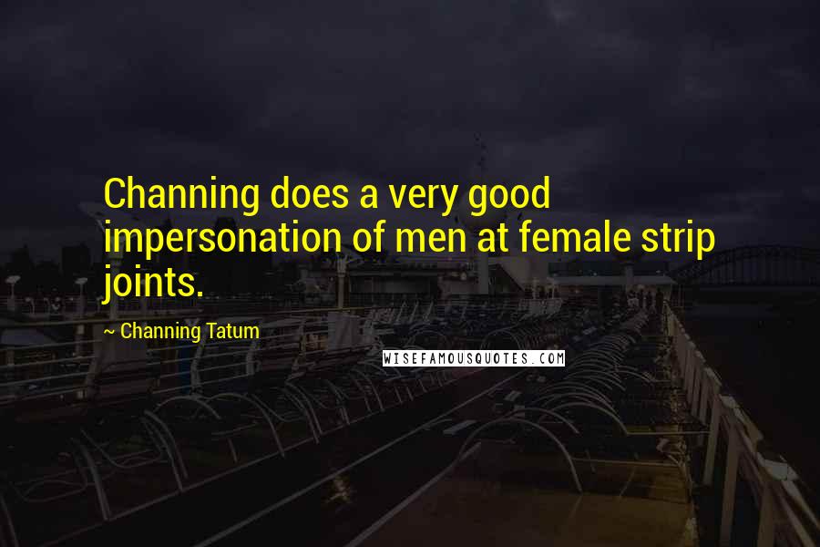 Channing Tatum Quotes: Channing does a very good impersonation of men at female strip joints.