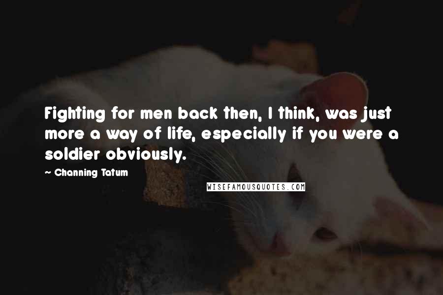 Channing Tatum Quotes: Fighting for men back then, I think, was just more a way of life, especially if you were a soldier obviously.