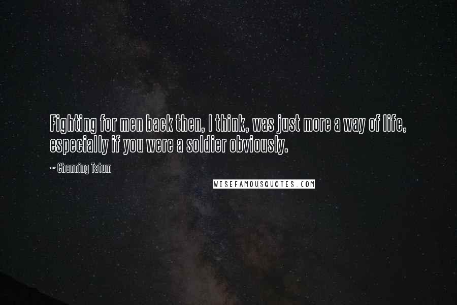 Channing Tatum Quotes: Fighting for men back then, I think, was just more a way of life, especially if you were a soldier obviously.