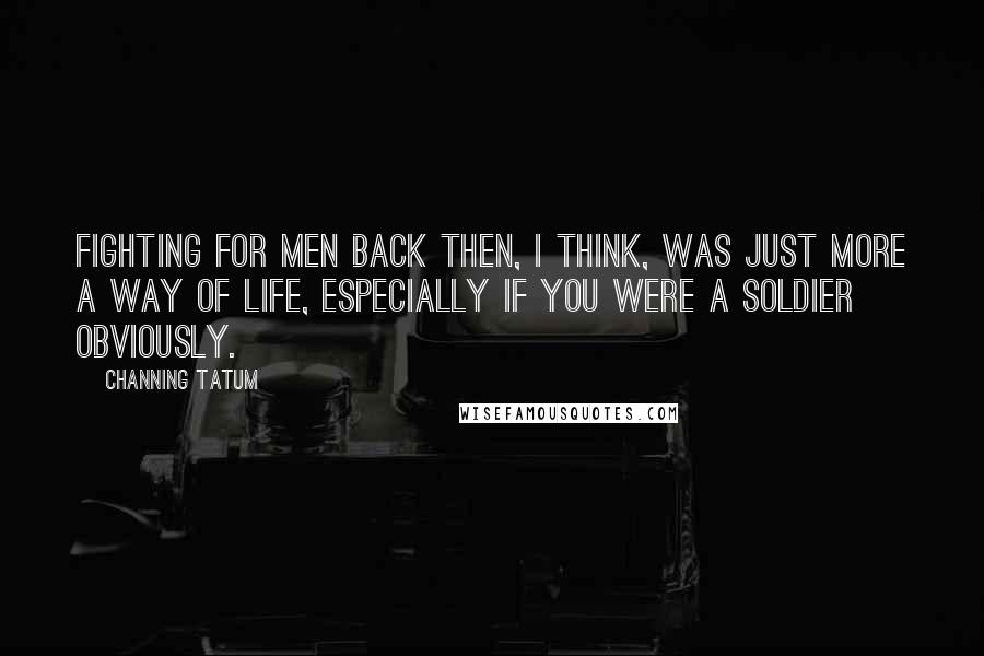 Channing Tatum Quotes: Fighting for men back then, I think, was just more a way of life, especially if you were a soldier obviously.