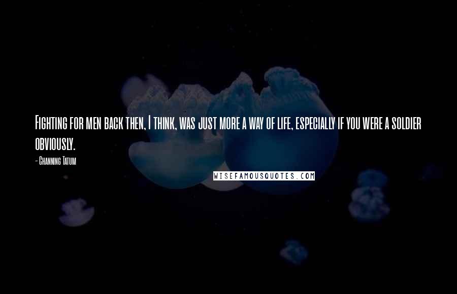 Channing Tatum Quotes: Fighting for men back then, I think, was just more a way of life, especially if you were a soldier obviously.