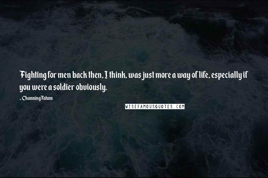 Channing Tatum Quotes: Fighting for men back then, I think, was just more a way of life, especially if you were a soldier obviously.