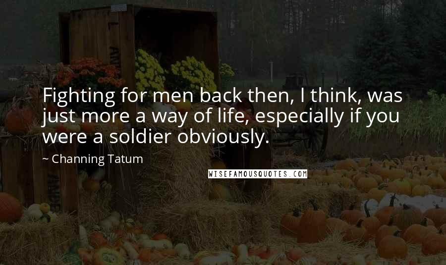 Channing Tatum Quotes: Fighting for men back then, I think, was just more a way of life, especially if you were a soldier obviously.