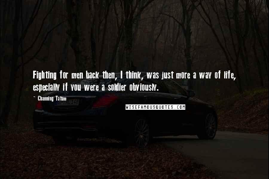 Channing Tatum Quotes: Fighting for men back then, I think, was just more a way of life, especially if you were a soldier obviously.