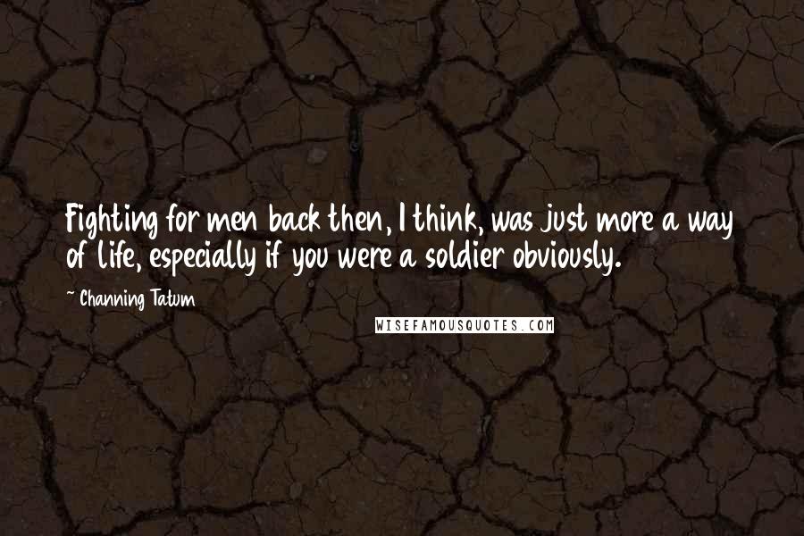 Channing Tatum Quotes: Fighting for men back then, I think, was just more a way of life, especially if you were a soldier obviously.