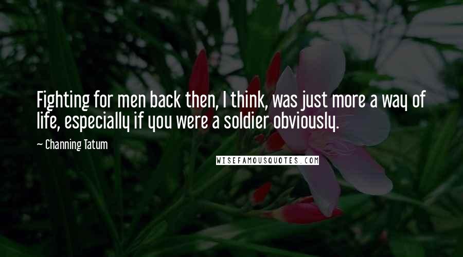 Channing Tatum Quotes: Fighting for men back then, I think, was just more a way of life, especially if you were a soldier obviously.