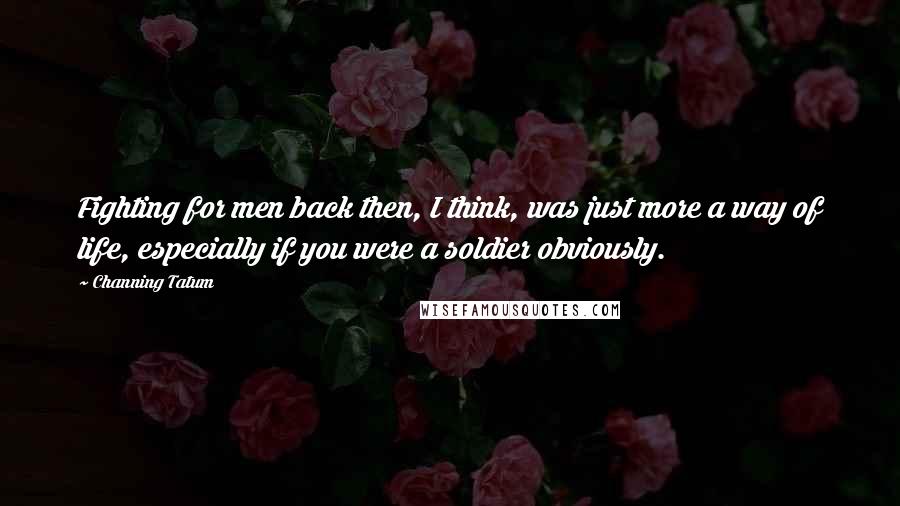 Channing Tatum Quotes: Fighting for men back then, I think, was just more a way of life, especially if you were a soldier obviously.