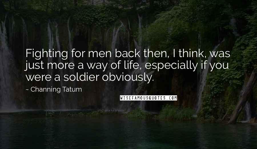 Channing Tatum Quotes: Fighting for men back then, I think, was just more a way of life, especially if you were a soldier obviously.