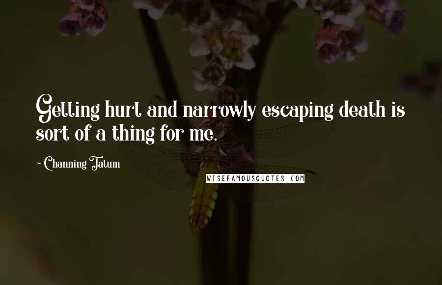 Channing Tatum Quotes: Getting hurt and narrowly escaping death is sort of a thing for me.
